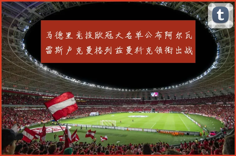 马德里竞技欧冠大名单公布阿尔瓦雷斯卢克曼格列兹曼科克领衔出战