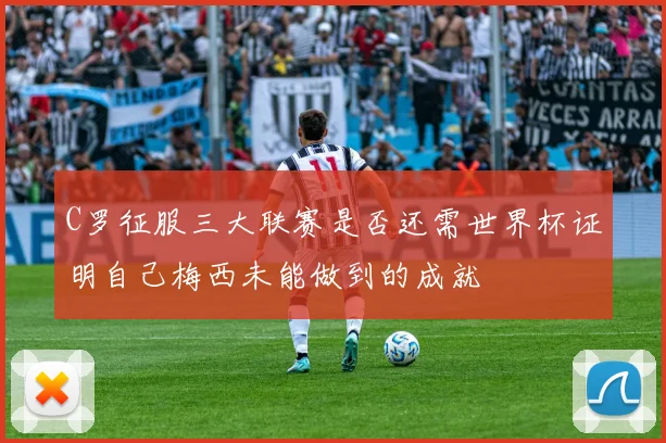 C罗征服三大联赛是否还需世界杯证明自己梅西未能做到的成就