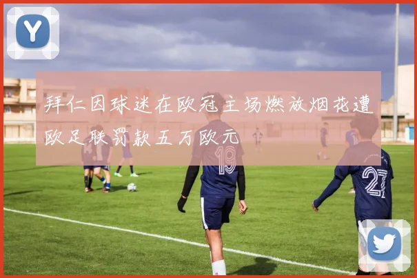 拜仁因球迷在欧冠主场燃放烟花遭欧足联罚款五万欧元