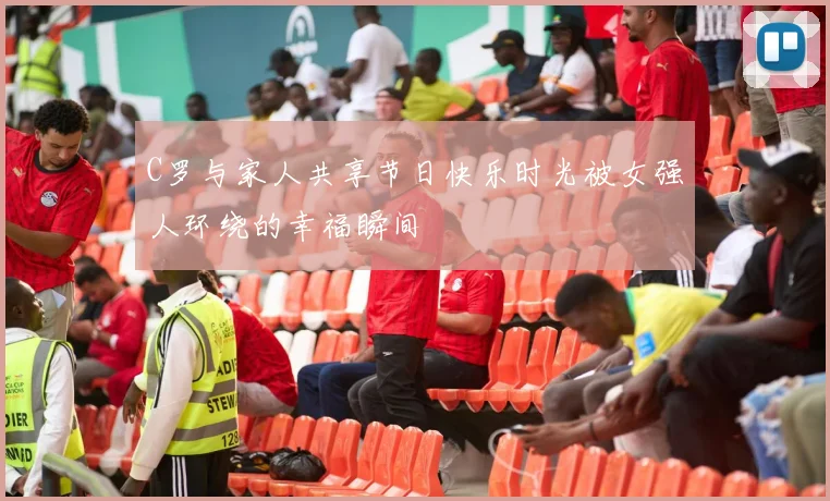 C罗与家人共享节日快乐时光被女强人环绕的幸福瞬间