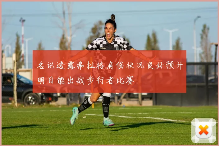 名记透露弗拉格肩伤状况良好预计明日能出战步行者比赛