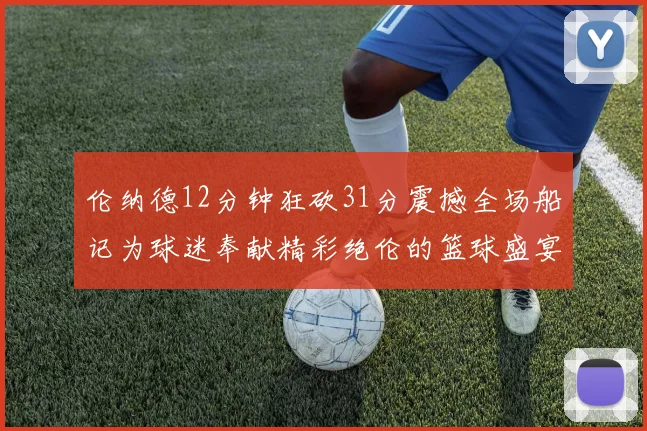 伦纳德12分钟狂砍31分震撼全场船记为球迷奉献精彩绝伦的篮球盛宴