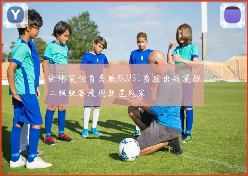 徐彬英伦首秀狼队U21首发出战英超二级联赛展现新星风采