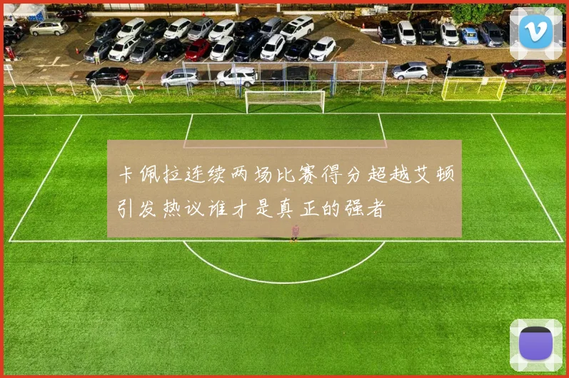 卡佩拉连续两场比赛得分超越艾顿引发热议谁才是真正的强者