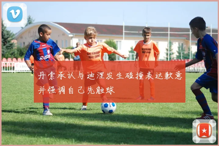 丹索承认与迪涅发生碰撞表达歉意并强调自己先触球