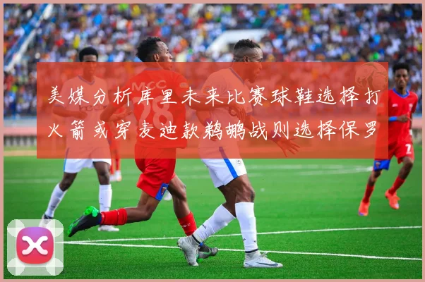 美媒分析库里未来比赛球鞋选择打火箭或穿麦迪款鹈鹕战则选择保罗PE