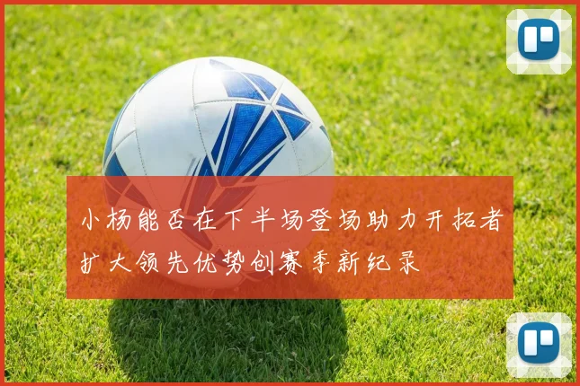 小杨能否在下半场登场助力开拓者扩大领先优势创赛季新纪录
