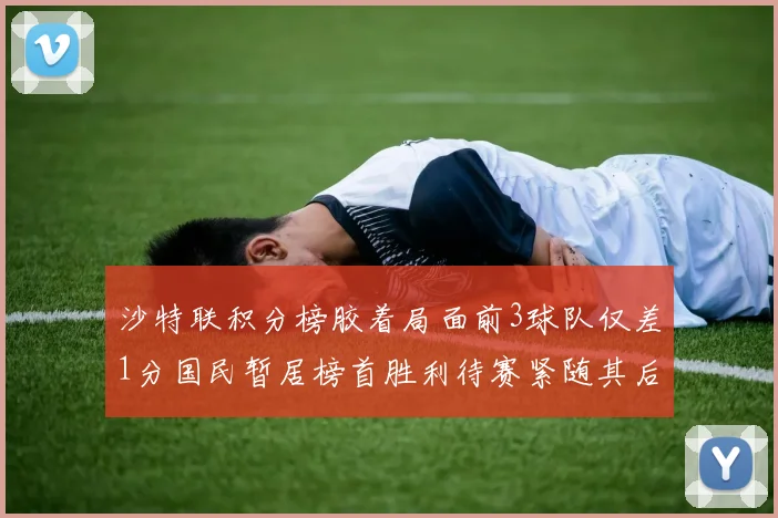 沙特联积分榜胶着局面前3球队仅差1分国民暂居榜首胜利待赛紧随其后