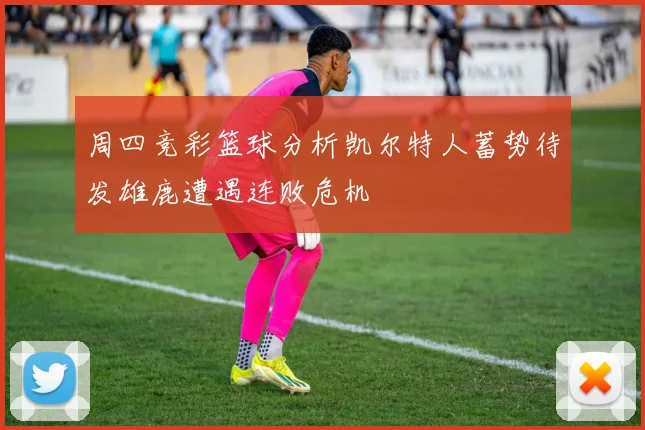 周四竞彩篮球分析凯尔特人蓄势待发雄鹿遭遇连败危机