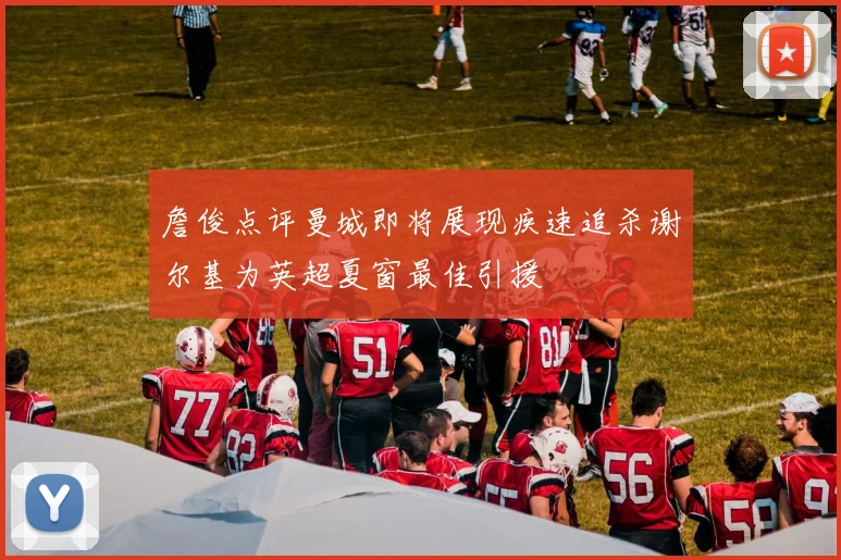 詹俊点评曼城即将展现疾速追杀谢尔基为英超夏窗最佳引援
