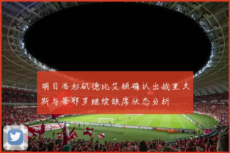 明日洛杉矶德比艾顿确认出战里夫斯与蒂耶罗继续缺席状态分析