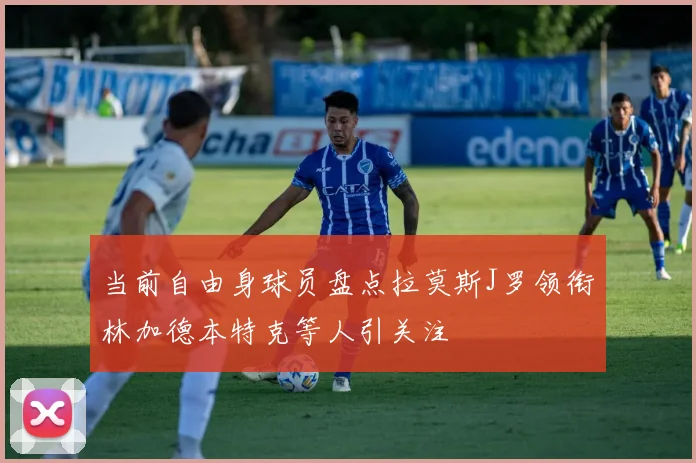 当前自由身球员盘点拉莫斯J罗领衔林加德本特克等人引关注
