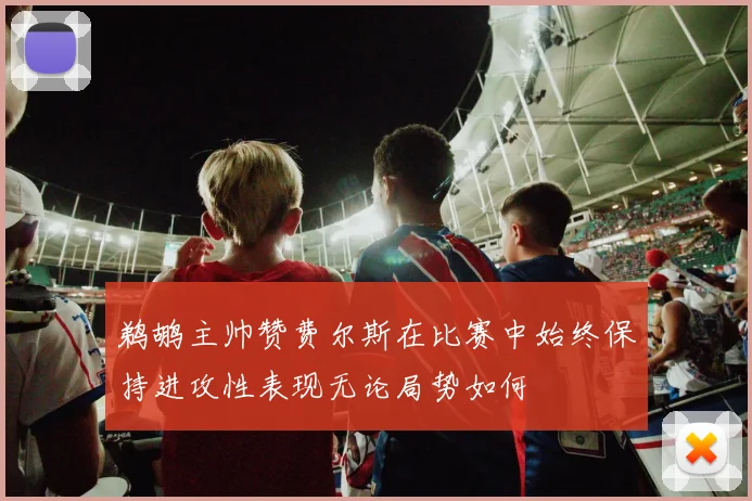鹈鹕主帅赞费尔斯在比赛中始终保持进攻性表现无论局势如何