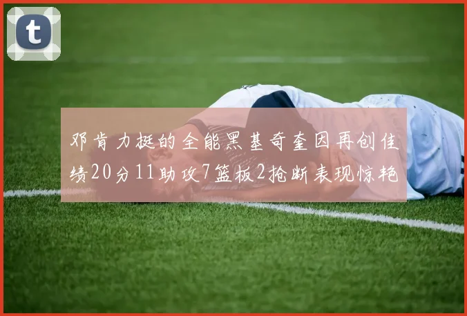 邓肯力挺的全能黑基奇奎因再创佳绩20分11助攻7篮板2抢断表现惊艳