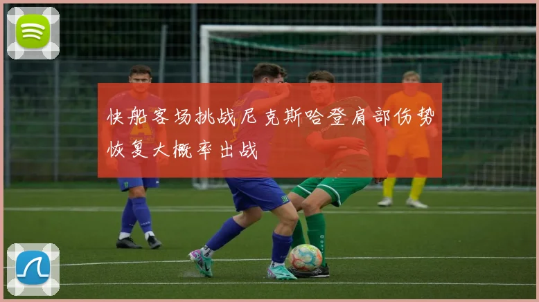 快船客场挑战尼克斯哈登肩部伤势恢复大概率出战