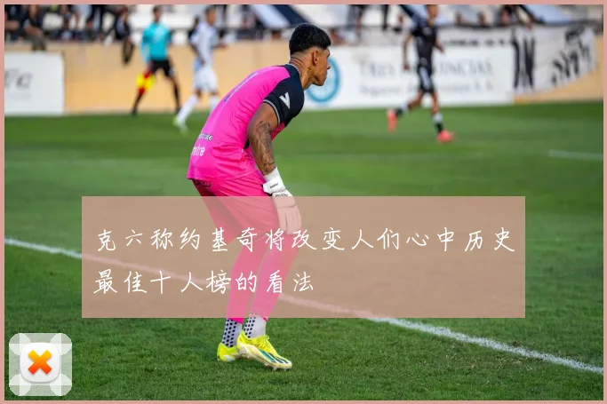 克六称约基奇将改变人们心中历史最佳十人榜的看法