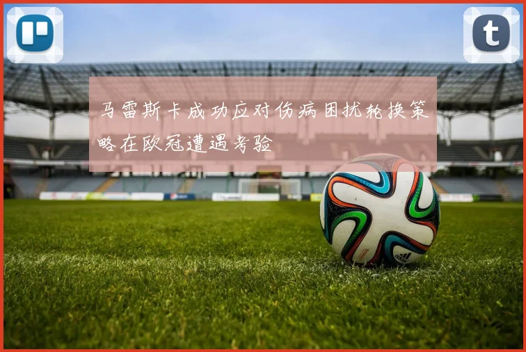 马雷斯卡成功应对伤病困扰轮换策略在欧冠遭遇考验