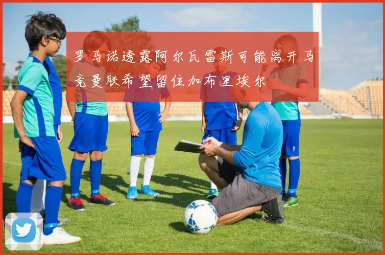 罗马诺透露阿尔瓦雷斯可能离开马竞曼联希望留住加布里埃尔