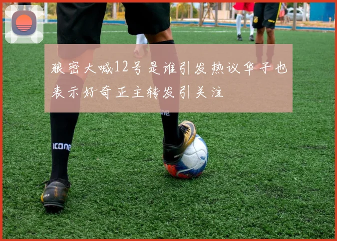狼密大喊12号是谁引发热议华子也表示好奇正主转发引关注