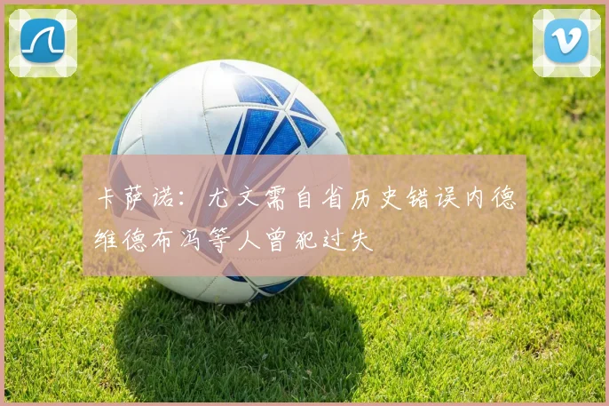 卡萨诺：尤文需自省历史错误内德维德布冯等人曾犯过失