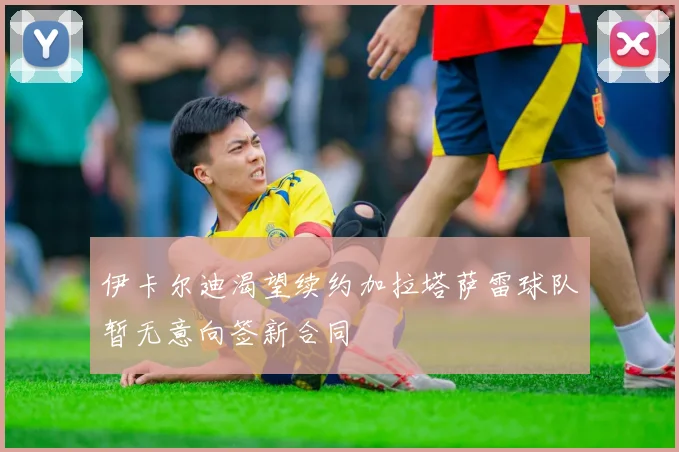 伊卡尔迪渴望续约加拉塔萨雷球队暂无意向签新合同