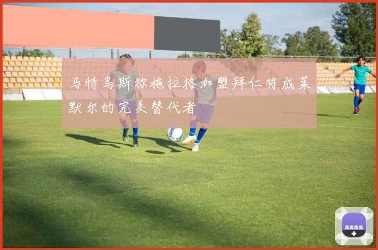 马特乌斯称施拉格加盟拜仁将成莱默尔的完美替代者