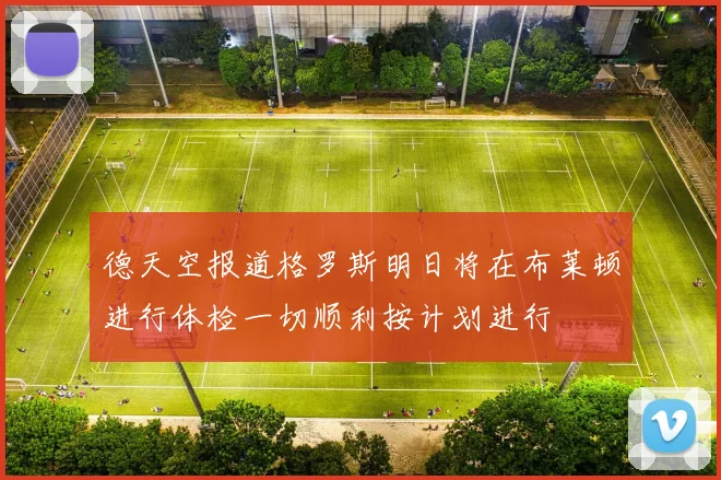 德天空报道格罗斯明日将在布莱顿进行体检一切顺利按计划进行