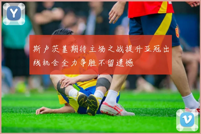 斯卢茨基期待主场之战提升亚冠出线机会全力争胜不留遗憾