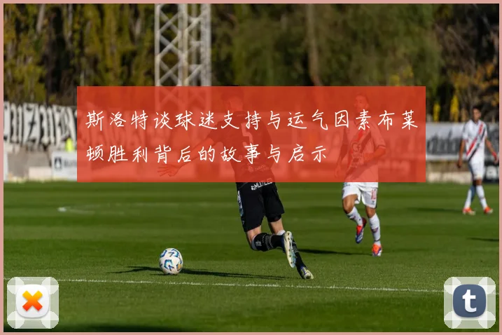斯洛特谈球迷支持与运气因素布莱顿胜利背后的故事与启示