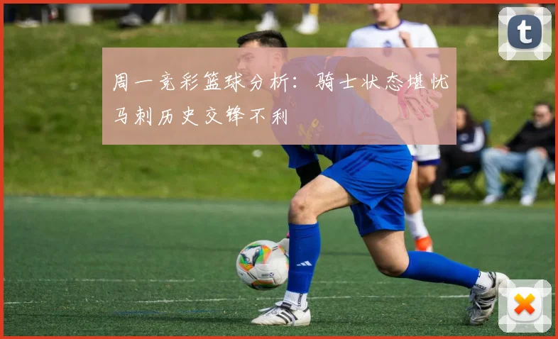 周一竞彩篮球分析：骑士状态堪忧马刺历史交锋不利