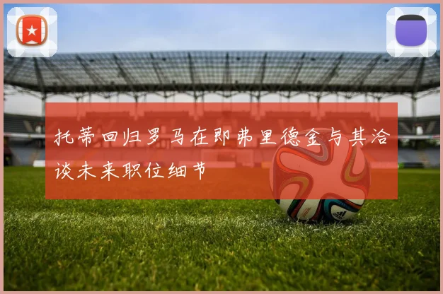 托蒂回归罗马在即弗里德金与其洽谈未来职位细节