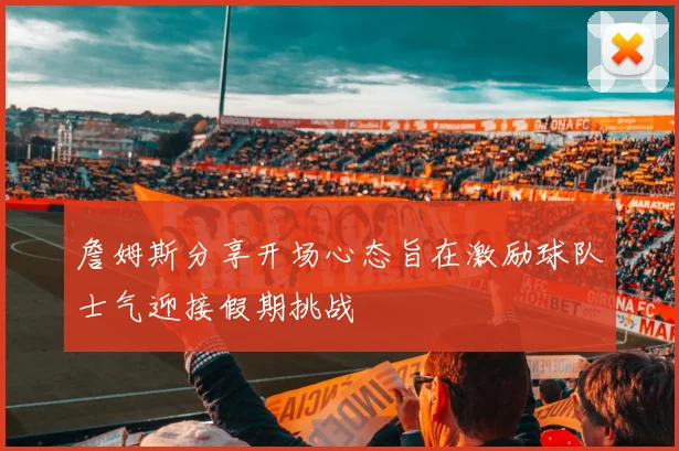 詹姆斯分享开场心态旨在激励球队士气迎接假期挑战