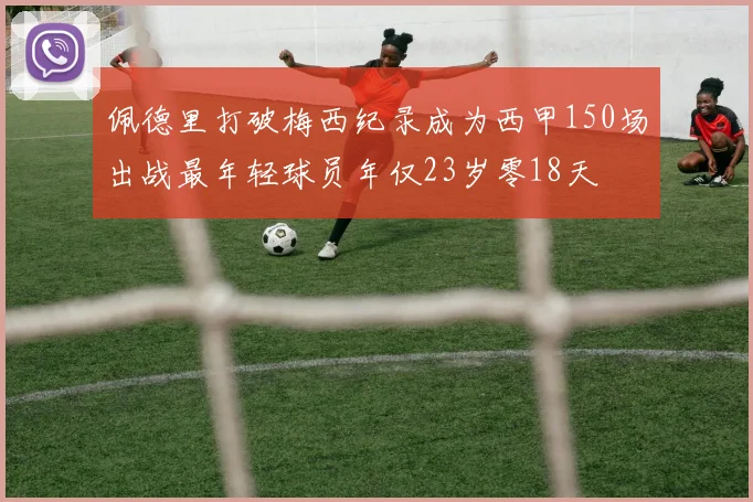 佩德里打破梅西纪录成为西甲150场出战最年轻球员年仅23岁零18天