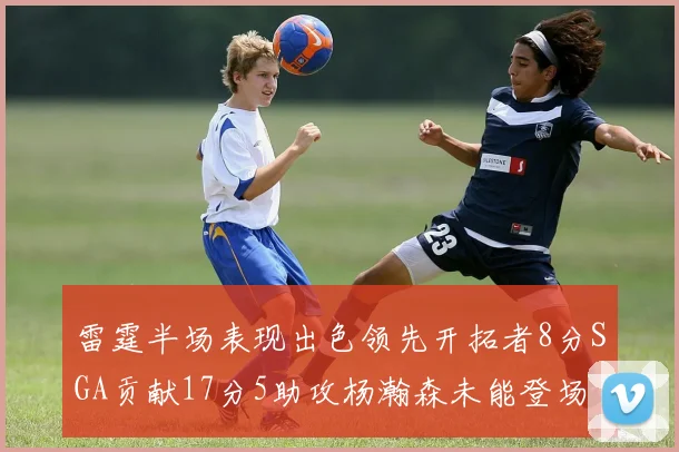 雷霆半场表现出色领先开拓者8分SGA贡献17分5助攻杨瀚森未能登场