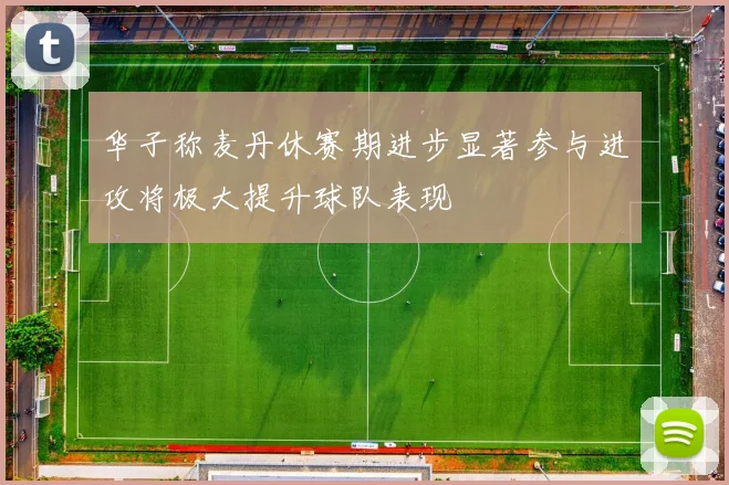 华子称麦丹休赛期进步显著参与进攻将极大提升球队表现