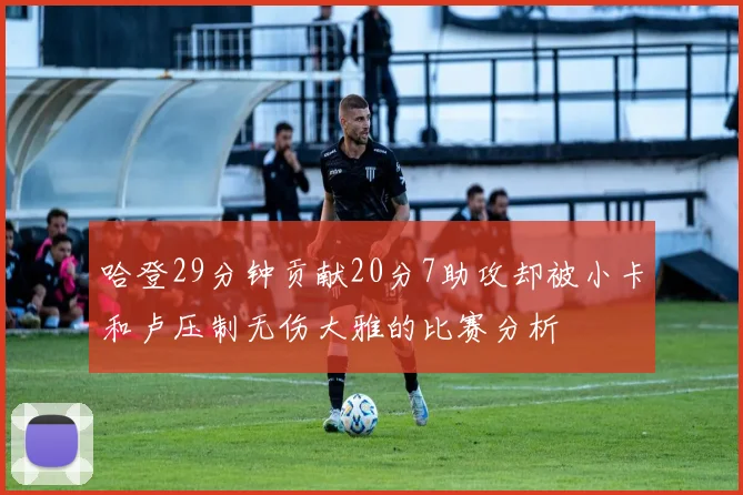 哈登29分钟贡献20分7助攻却被小卡和卢压制无伤大雅的比赛分析