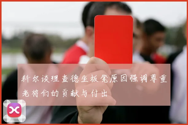 科尔谈理查德坐板凳原因强调尊重老将们的贡献与付出