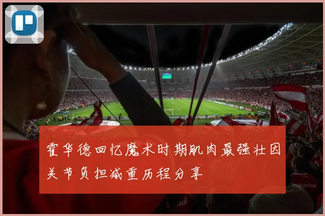 霍华德回忆魔术时期肌肉最强壮因关节负担减重历程分享