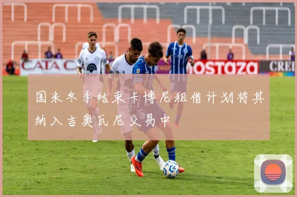国米冬季结束卡博尼租借计划将其纳入吉奥瓦尼交易中