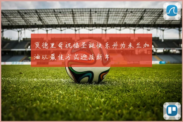 莫德里奇祝福圣诞快乐并为米兰加油以最佳方式迎接新年
