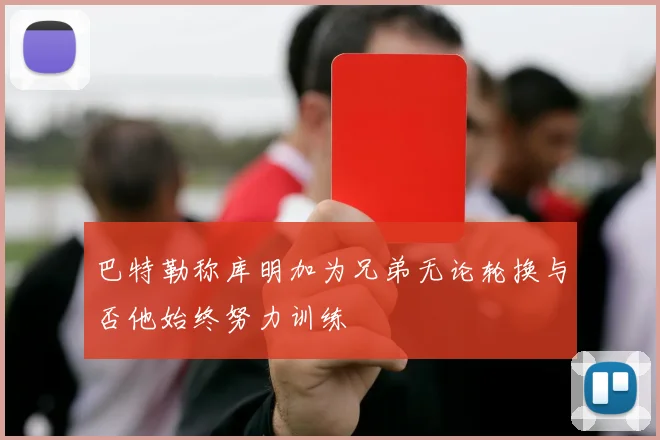 巴特勒称库明加为兄弟无论轮换与否他始终努力训练
