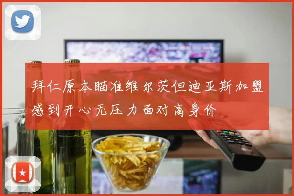 拜仁原本瞄准维尔茨但迪亚斯加盟感到开心无压力面对高身价