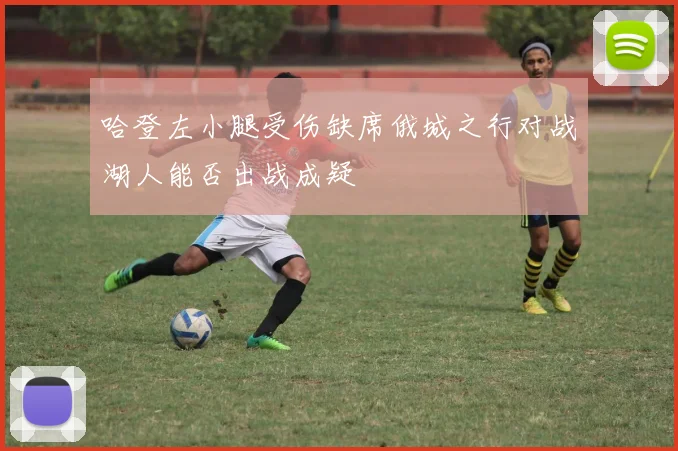 哈登左小腿受伤缺席俄城之行对战湖人能否出战成疑