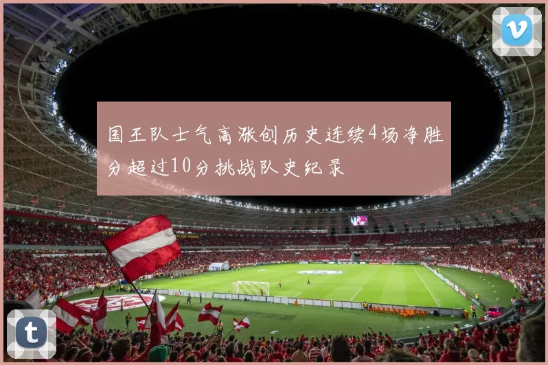 国王队士气高涨创历史连续4场净胜分超过10分挑战队史纪录