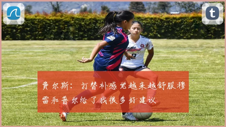 费尔斯：打替补感觉越来越舒服穆雷和普尔给了我很多好建议