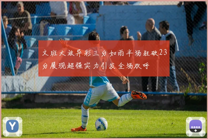 文班大放异彩三分如雨半场狂砍23分展现超强实力引发全场欢呼