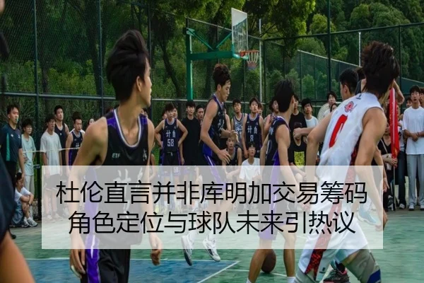 杜伦直言并非库明加交易筹码 角色定位与球队未来引热议 | bandao